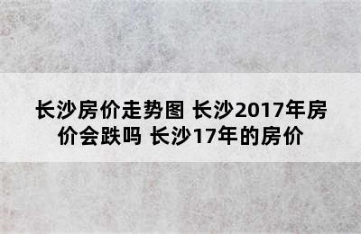 长沙房价走势图 长沙2017年房价会跌吗 长沙17年的房价